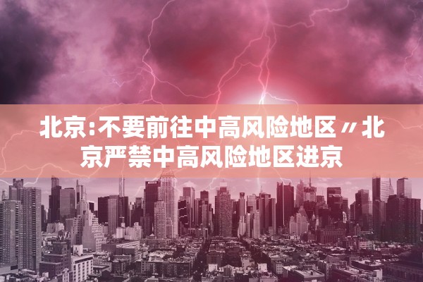 北京:不要前往中高风险地区〃北京严禁中高风险地区进京 北京:不要前往中高风险地区〃北京严禁中高风险地区进京