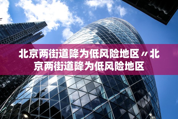 北京两街道降为低风险地区〃北京两街道降为低风险地区 北京两街道降为低风险地区〃北京两街道降为低风险地区