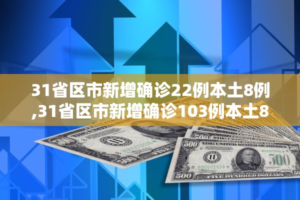 31省区市新增确诊22例本土8例,31省区市新增确诊103例本土88例