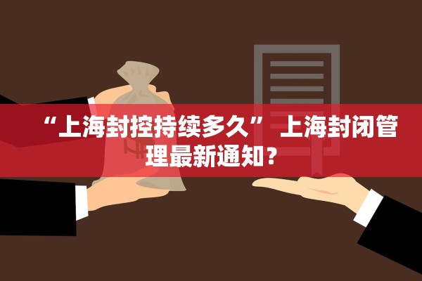 “上海封控持续多久” 上海封闭管理最新通知？