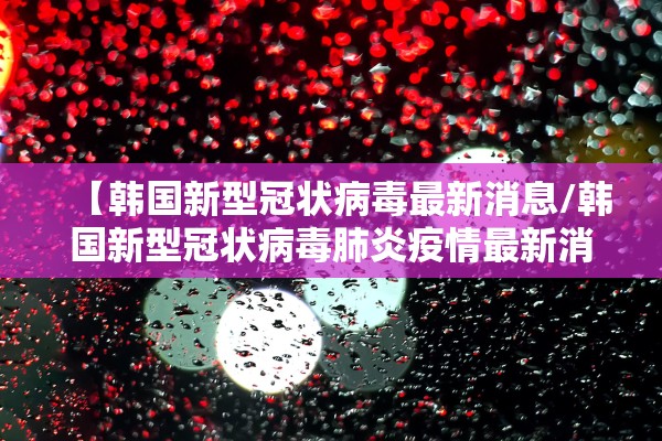 【韩国新型冠状病毒最新消息/韩国新型冠状病毒肺炎疫情最新消息】 【韩国新型冠状病毒最新消息/韩国新型冠状病毒肺炎疫情最新消息】