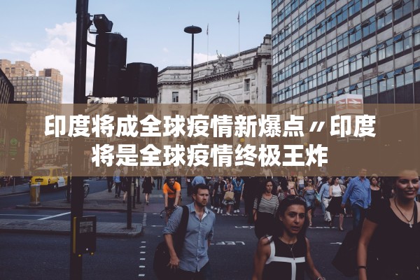 印度将成全球疫情新爆点〃印度将是全球疫情终极王炸 印度将成全球疫情新爆点〃印度将是全球疫情终极王炸