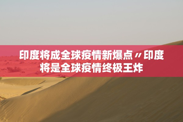 印度将成全球疫情新爆点〃印度将是全球疫情终极王炸 印度将成全球疫情新爆点〃印度将是全球疫情终极王炸
