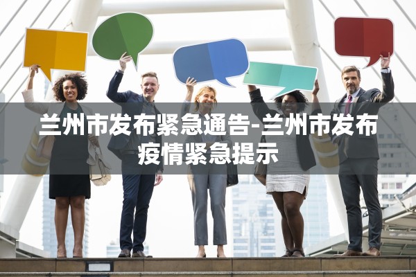 兰州市发布紧急通告-兰州市发布疫情紧急提示