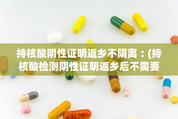 持核酸阴性证明返乡不隔离︰(持核酸检测阴性证明返乡后不需要隔离) 持核酸阴性证明返乡不隔离︰(持核酸检测阴性证明返乡后不需要隔离)
