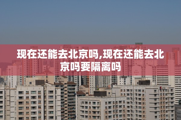 现在还能去北京吗,现在还能去北京吗要隔离吗 现在还能去北京吗,现在还能去北京吗要隔离吗