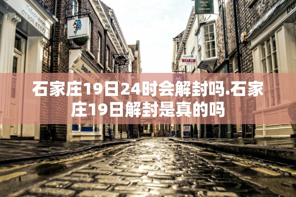 石家庄19日24时会解封吗.石家庄19日解封是真的吗 石家庄19日24时会解封吗.石家庄19日解封是真的吗
