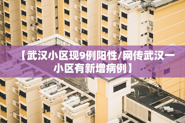 【武汉小区现9例阳性/网传武汉一小区有新增病例】 【武汉小区现9例阳性/网传武汉一小区有新增病例】