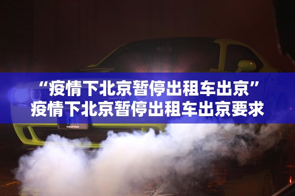 “疫情下北京暂停出租车出京	” 疫情下北京暂停出租车出京要求？