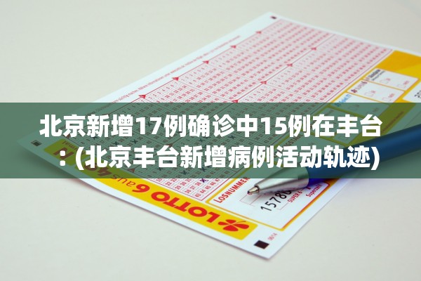 北京新增17例确诊中15例在丰台︰(北京丰台新增病例活动轨迹) 北京新增17例确诊中15例在丰台︰(北京丰台新增病例活动轨迹)