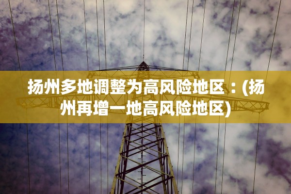 扬州多地调整为高风险地区︰(扬州再增一地高风险地区) 扬州多地调整为高风险地区︰(扬州再增一地高风险地区)