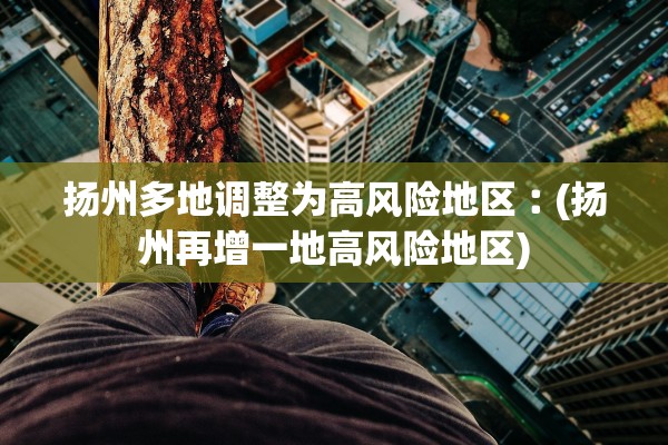 扬州多地调整为高风险地区︰(扬州再增一地高风险地区) 扬州多地调整为高风险地区︰(扬州再增一地高风险地区)