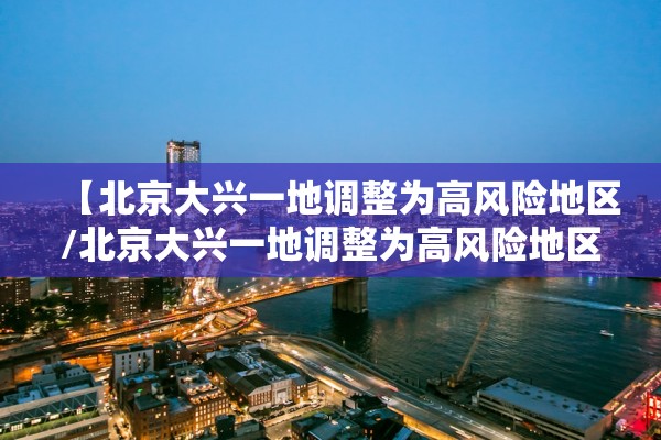 【北京大兴一地调整为高风险地区/北京大兴一地调整为高风险地区有哪些】 【北京大兴一地调整为高风险地区/北京大兴一地调整为高风险地区有哪些】