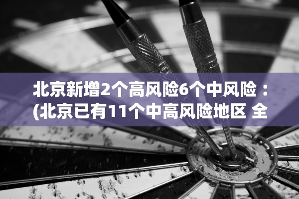 北京新增2个高风险6个中风险︰(北京已有11个中高风险地区 全国多地发出紧急通知) 北京新增2个高风险6个中风险︰(北京已有11个中高风险地区 全国多地发出紧急通知)