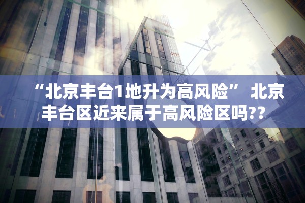 “北京丰台1地升为高风险	” 北京丰台区近来属于高风险区吗?？