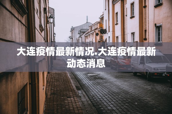 大连疫情最新情况.大连疫情最新动态消息 大连疫情最新情况.大连疫情最新动态消息