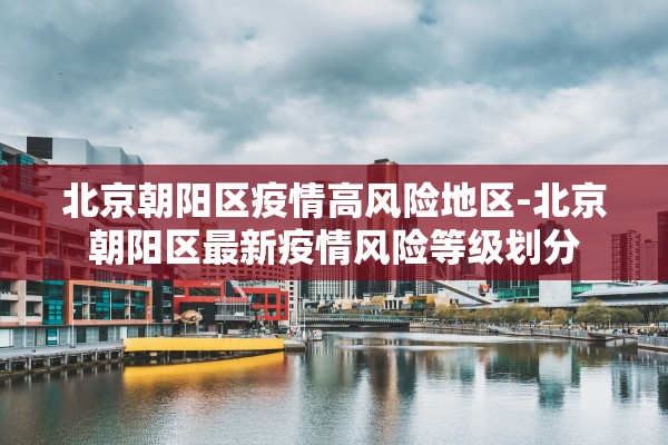 北京朝阳区疫情高风险地区-北京朝阳区最新疫情风险等级划分 北京朝阳区疫情高风险地区-北京朝阳区最新疫情风险等级划分