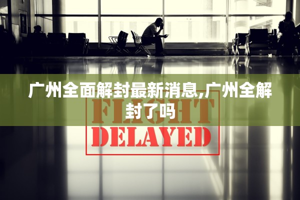 广州全面解封最新消息,广州全解封了吗 广州全面解封最新消息,广州全解封了吗