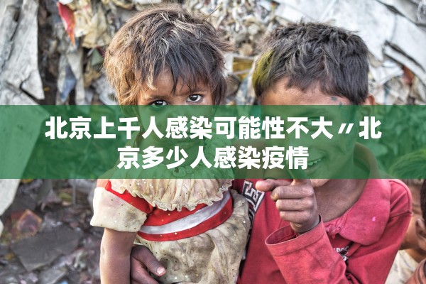 北京上千人感染可能性不大〃北京多少人感染疫情