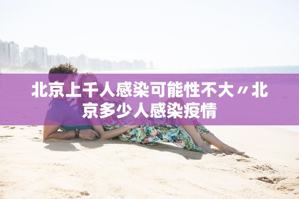 北京上千人感染可能性不大〃北京多少人感染疫情