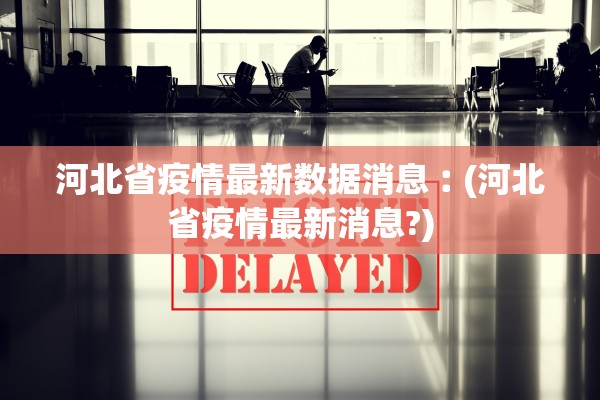 河北省疫情最新数据消息︰(河北省疫情最新消息?) 河北省疫情最新数据消息︰(河北省疫情最新消息?)