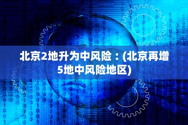 北京2地升为中风险︰(北京再增5地中风险地区)