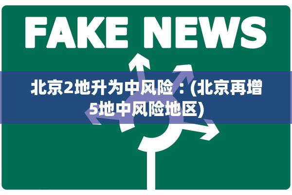 北京2地升为中风险︰(北京再增5地中风险地区)