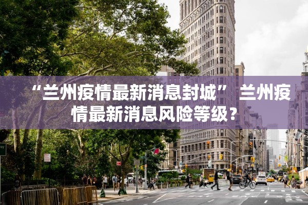 “兰州疫情最新消息封城” 兰州疫情最新消息风险等级？