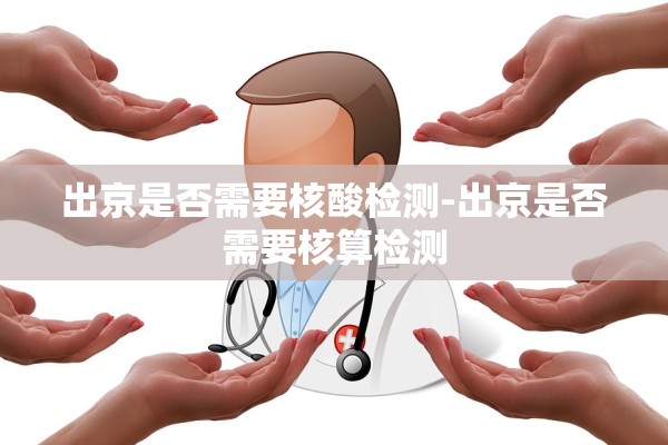 出京是否需要核酸检测-出京是否需要核算检测