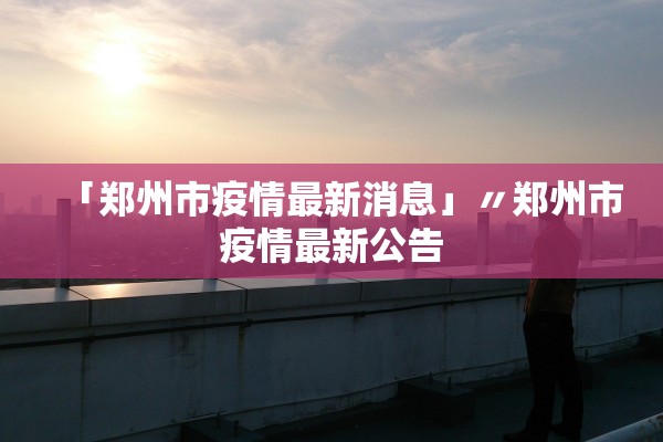 「郑州市疫情最新消息」〃郑州市疫情最新公告 「郑州市疫情最新消息」〃郑州市疫情最新公告
