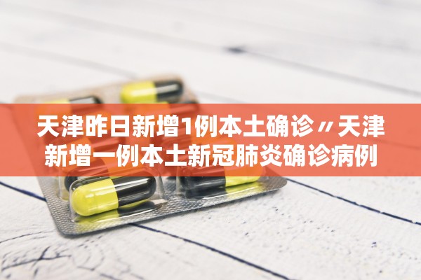 天津昨日新增1例本土确诊〃天津新增一例本土新冠肺炎确诊病例 天津昨日新增1例本土确诊〃天津新增一例本土新冠肺炎确诊病例