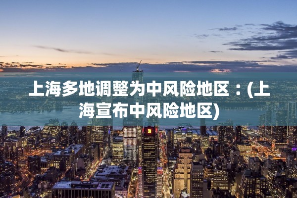 上海多地调整为中风险地区︰(上海宣布中风险地区) 上海多地调整为中风险地区︰(上海宣布中风险地区)