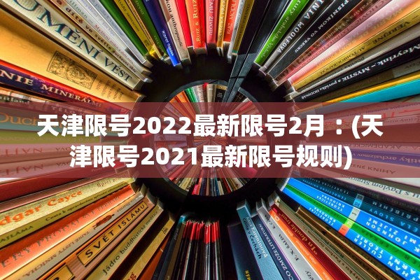 天津限号2022最新限号2月︰(天津限号2021最新限号规则) 天津限号2022最新限号2月︰(天津限号2021最新限号规则)