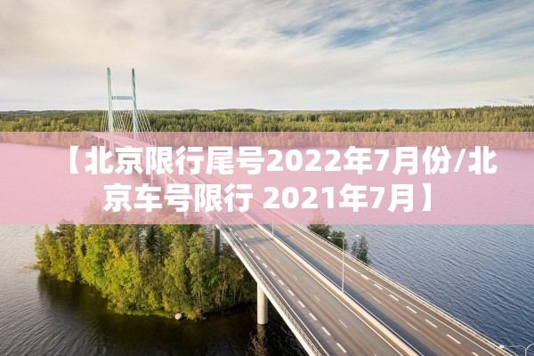 【北京限行尾号2022年7月份/北京车号限行 2021年7月】 【北京限行尾号2022年7月份/北京车号限行 2021年7月】