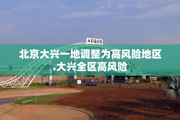 北京大兴一地调整为高风险地区.大兴全区高风险 北京大兴一地调整为高风险地区.大兴全区高风险
