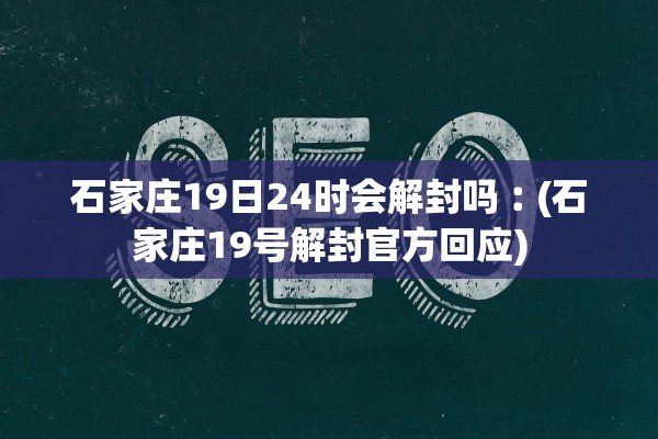 石家庄19日24时会解封吗︰(石家庄19号解封官方回应) 石家庄19日24时会解封吗︰(石家庄19号解封官方回应)