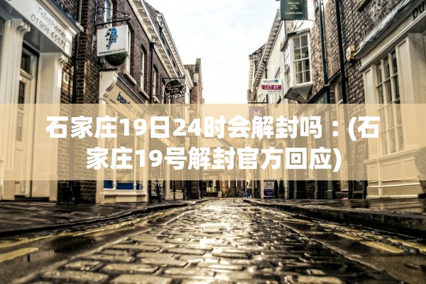 石家庄19日24时会解封吗︰(石家庄19号解封官方回应) 石家庄19日24时会解封吗︰(石家庄19号解封官方回应)