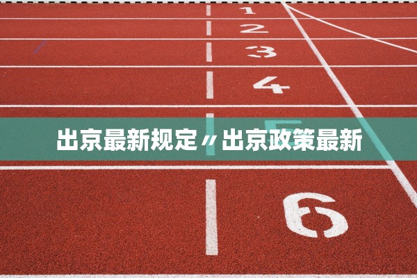 出京最新规定〃出京政策最新 出京最新规定〃出京政策最新