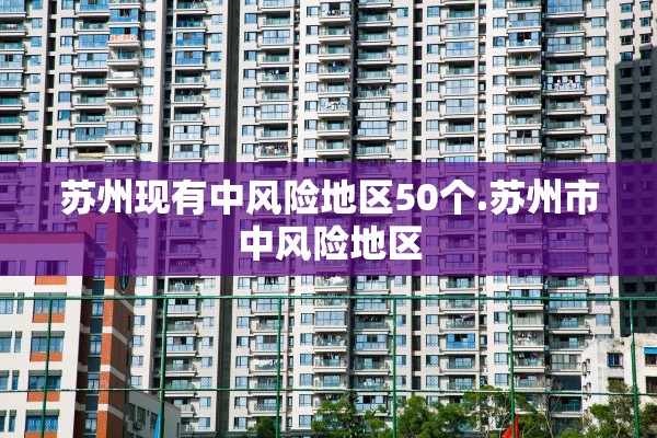 苏州现有中风险地区50个.苏州市中风险地区 苏州现有中风险地区50个.苏州市中风险地区
