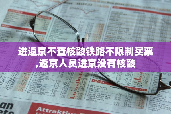 进返京不查核酸铁路不限制买票,返京人员进京没有核酸 进返京不查核酸铁路不限制买票,返京人员进京没有核酸