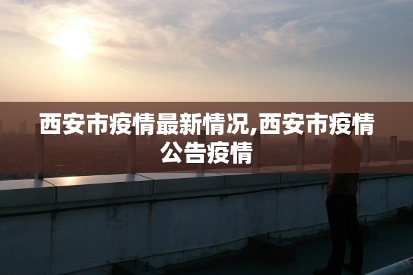 西安市疫情最新情况,西安市疫情公告疫情 西安市疫情最新情况,西安市疫情公告疫情
