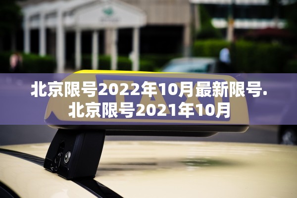 北京限号2022年10月最新限号.北京限号2021年10月 北京限号2022年10月最新限号.北京限号2021年10月
