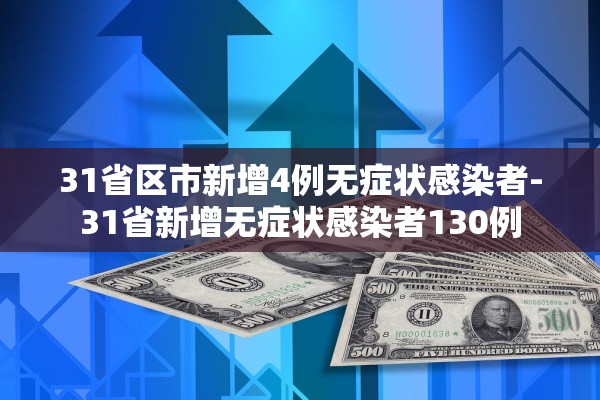 31省区市新增4例无症状感染者-31省新增无症状感染者130例 31省区市新增4例无症状感染者-31省新增无症状感染者130例