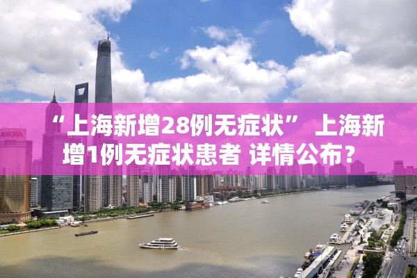 “上海新增28例无症状	” 上海新增1例无症状患者 详情公布？
