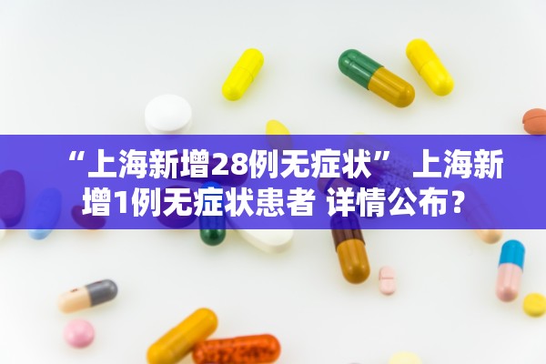 “上海新增28例无症状” 上海新增1例无症状患者 详情公布？