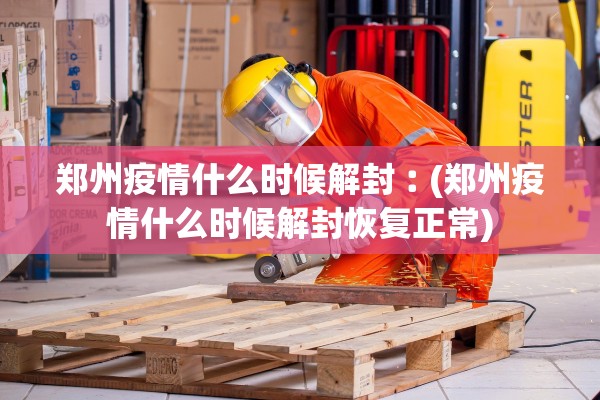 郑州疫情什么时候解封︰(郑州疫情什么时候解封恢复正常)