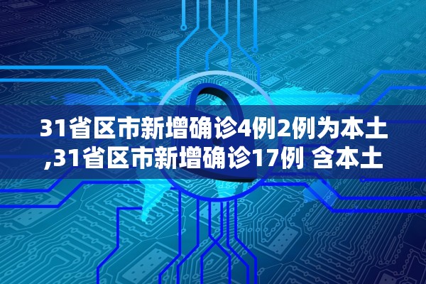 31省区市新增确诊4例2例为本土,31省区市新增确诊17例 含本土3例 31省区市新增确诊4例2例为本土,31省区市新增确诊17例 含本土3例