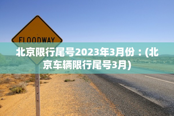 北京限行尾号2023年3月份︰(北京车辆限行尾号3月) 北京限行尾号2023年3月份︰(北京车辆限行尾号3月)