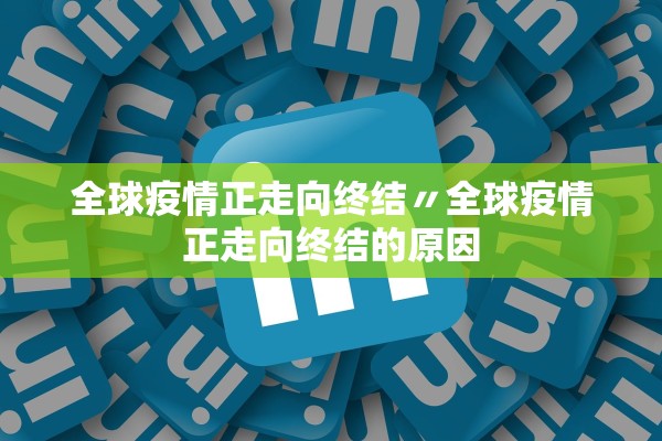全球疫情正走向终结〃全球疫情正走向终结的原因 全球疫情正走向终结〃全球疫情正走向终结的原因