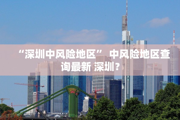 “深圳中风险地区	” 中风险地区查询最新 深圳？
